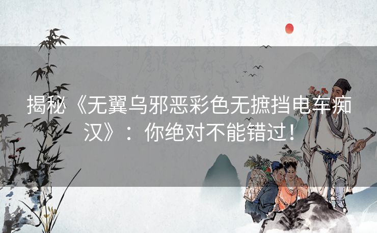 揭秘《无翼乌邪恶彩色无摭挡电车痴汉》：你绝对不能错过！