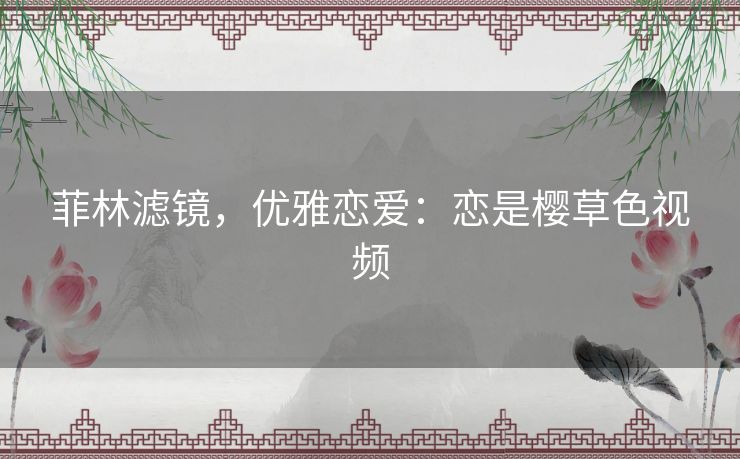 菲林滤镜，优雅恋爱：恋是樱草色视频
