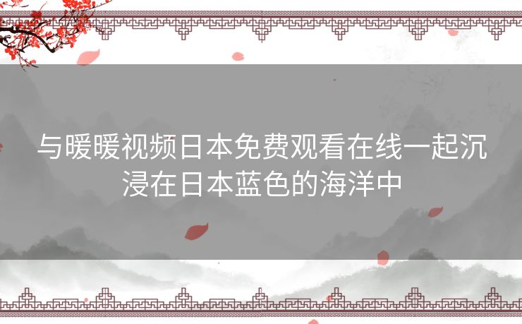 与暖暖视频日本免费观看在线一起沉浸在日本蓝色的海洋中