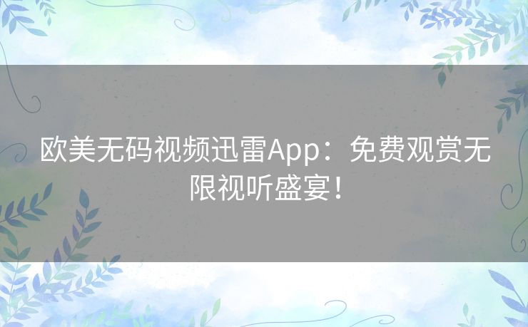 欧美无码视频迅雷App：免费观赏无限视听盛宴！