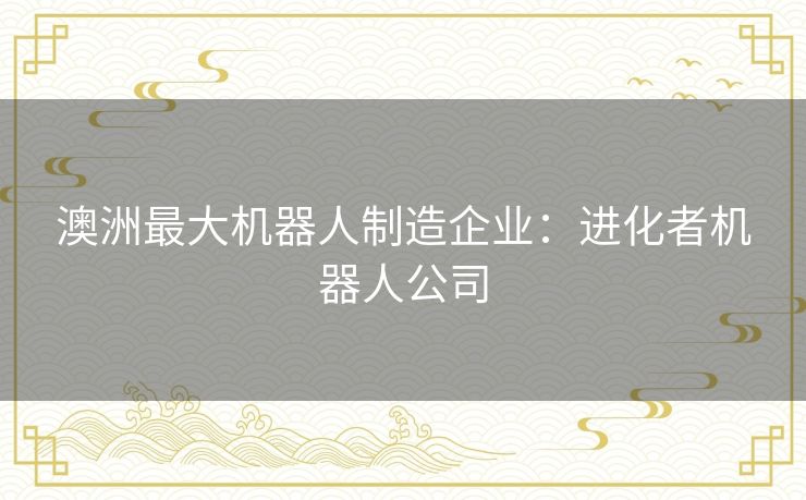 澳洲最大机器人制造企业：进化者机器人公司