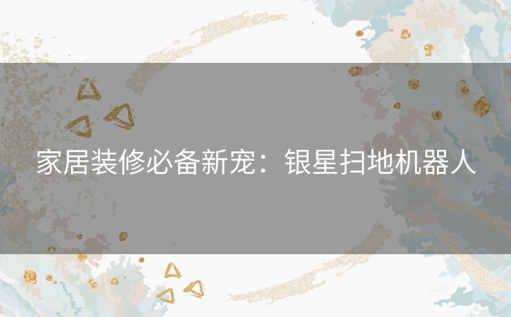 家居装修必备新宠：银星扫地机器人