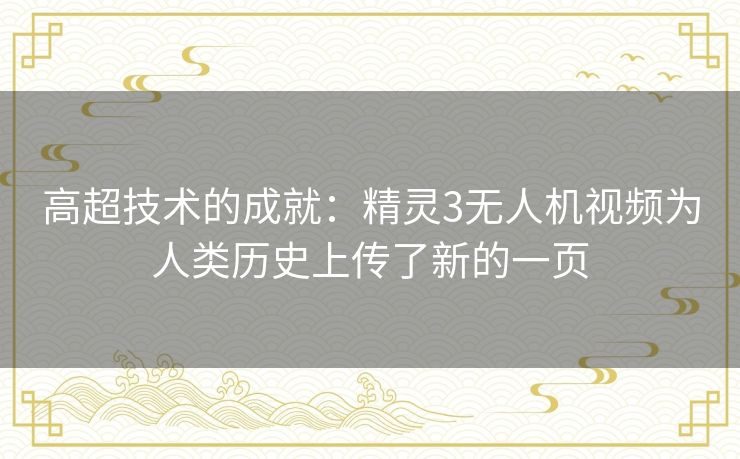 高超技术的成就：精灵3无人机视频为人类历史上传了新的一页