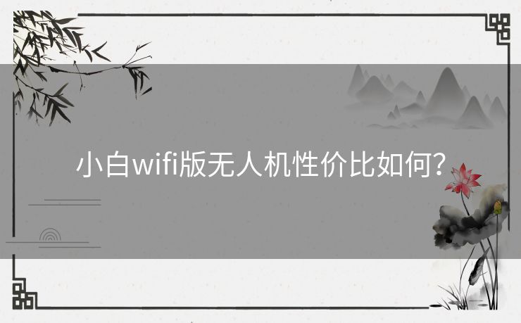 小白wifi版无人机性价比如何？