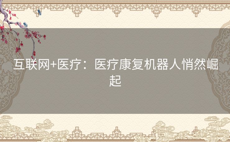互联网+医疗：医疗康复机器人悄然崛起