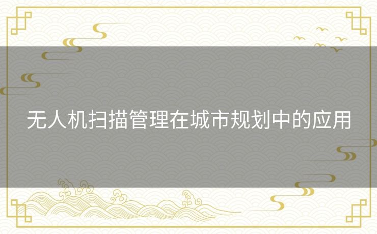 无人机扫描管理在城市规划中的应用
