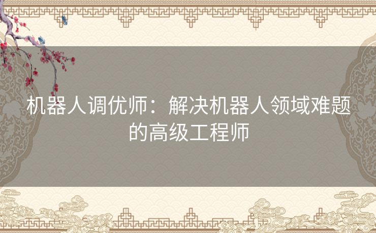 机器人调优师：解决机器人领域难题的高级工程师