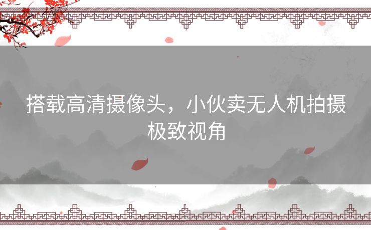 搭载高清摄像头，小伙卖无人机拍摄极致视角