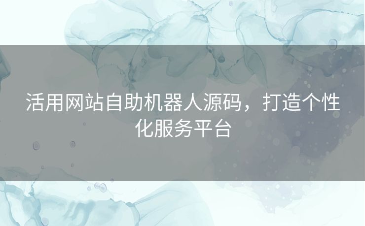 活用网站自助机器人源码，打造个性化服务平台