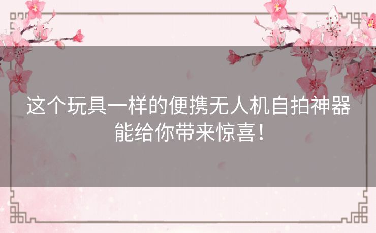 这个玩具一样的便携无人机自拍神器能给你带来惊喜！