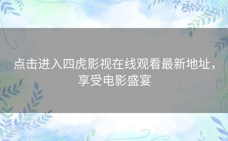 点击进入四虎影视在线观看最新地址，享受电影盛宴