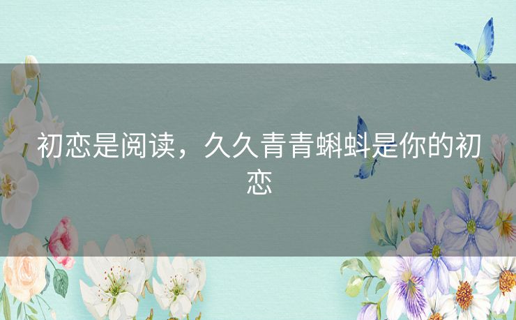 初恋是阅读，久久青青蝌蚪是你的初恋