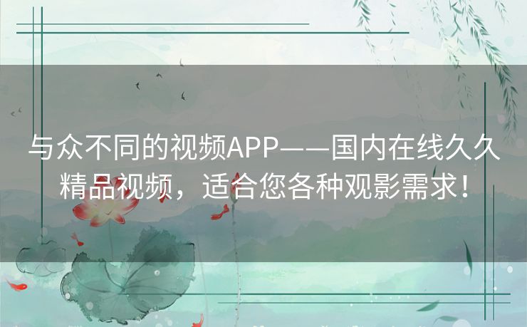与众不同的视频APP——国内在线久久精品视频，适合您各种观影需求！