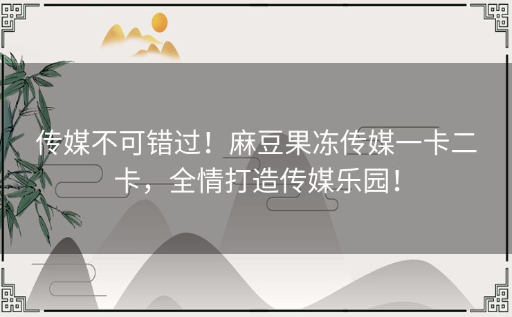 传媒不可错过！麻豆果冻传媒一卡二卡，全情打造传媒乐园！