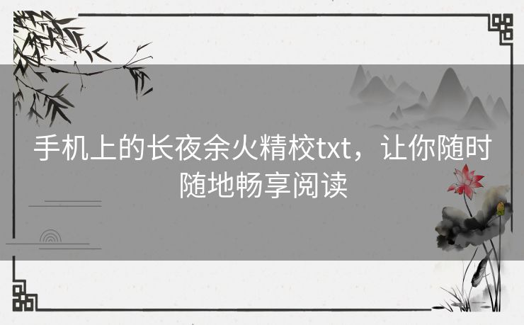 手机上的长夜余火精校txt，让你随时随地畅享阅读