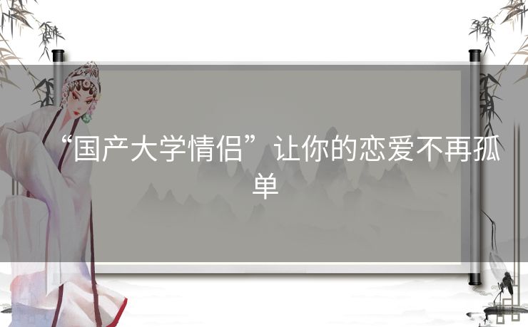 “国产大学情侣”让你的恋爱不再孤单