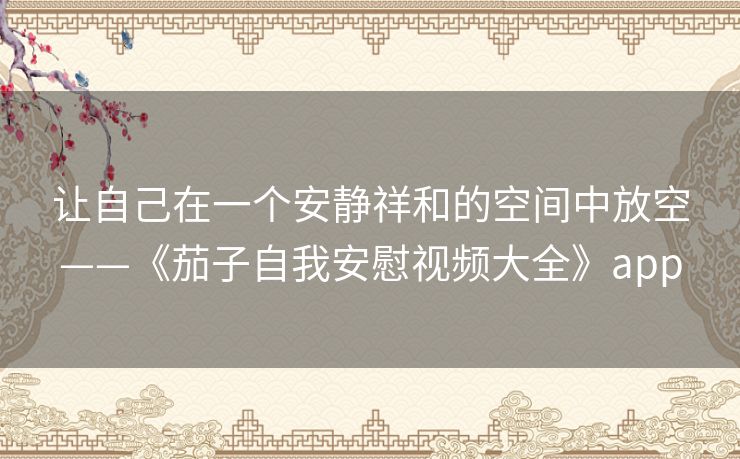让自己在一个安静祥和的空间中放空——《茄子自我安慰视频大全》app