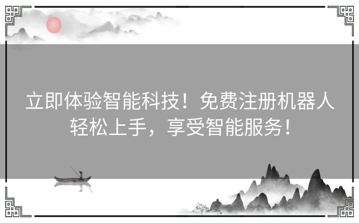 立即体验智能科技！免费注册机器人轻松上手，享受智能服务！