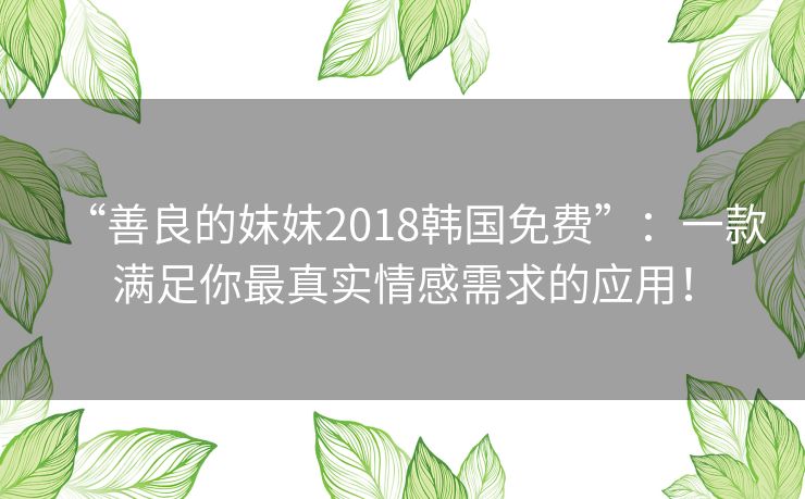 “善良的妺妺2018韩国免费”：一款满足你最真实情感需求的应用！