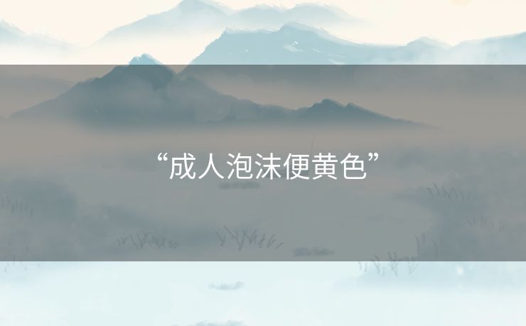 “成人泡沫便黄色” 