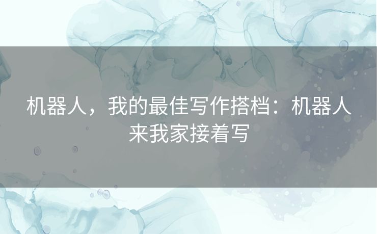 机器人，我的最佳写作搭档：机器人来我家接着写