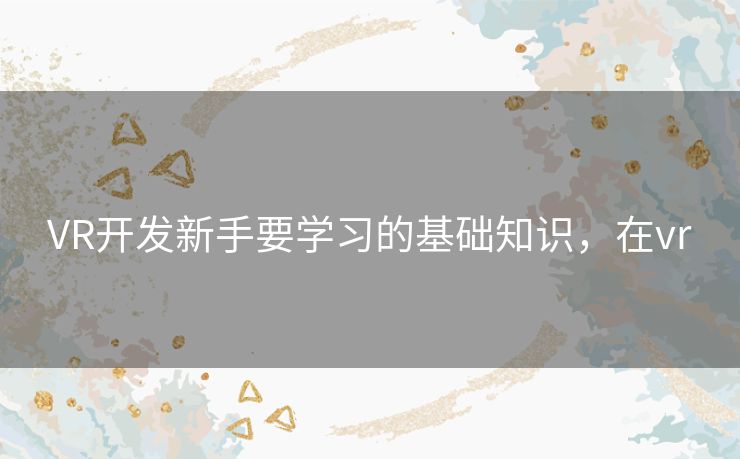 VR开发新手要学习的基础知识，在vr