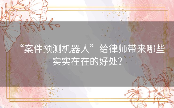 “案件预测机器人”给律师带来哪些实实在在的好处？