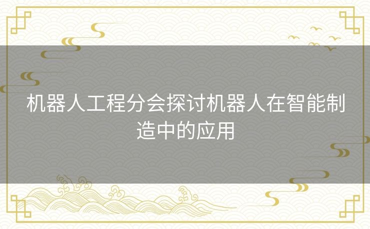 机器人工程分会探讨机器人在智能制造中的应用