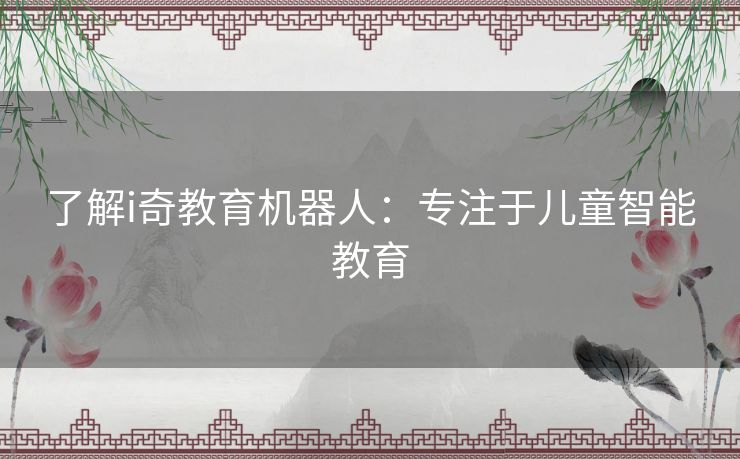 了解i奇教育机器人：专注于儿童智能教育