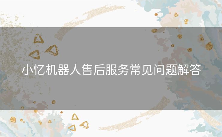 小忆机器人售后服务常见问题解答
