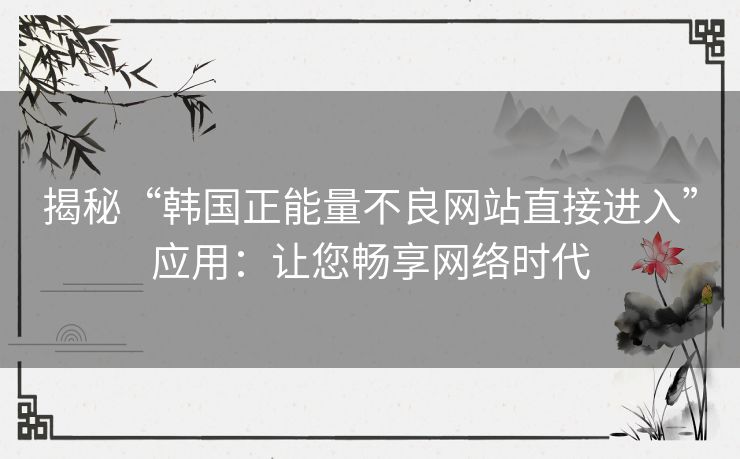 揭秘“韩国正能量不良网站直接进入”应用：让您畅享网络时代