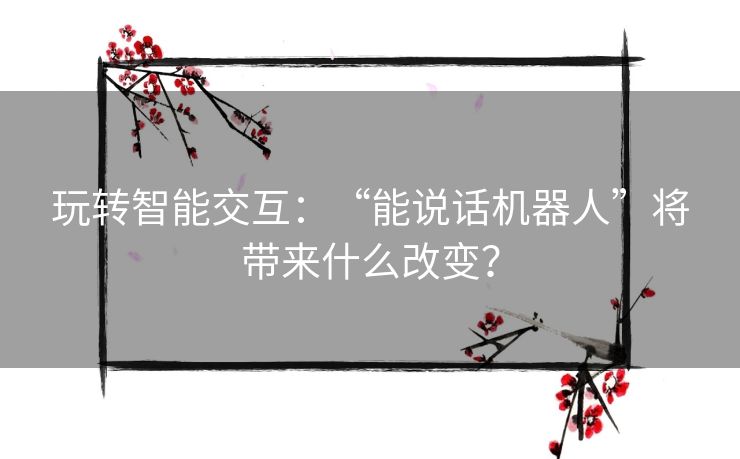 玩转智能交互：“能说话机器人”将带来什么改变？