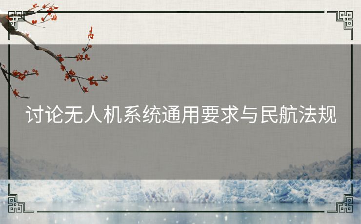 讨论无人机系统通用要求与民航法规