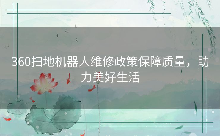 360扫地机器人维修政策保障质量，助力美好生活