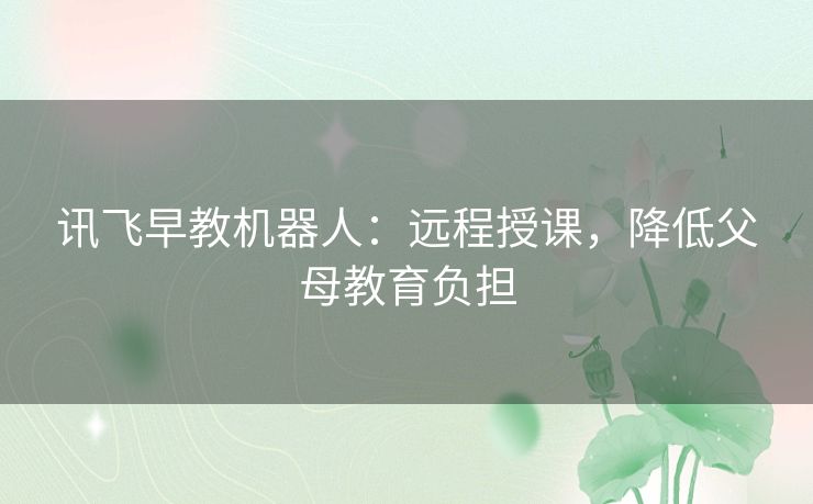 讯飞早教机器人：远程授课，降低父母教育负担