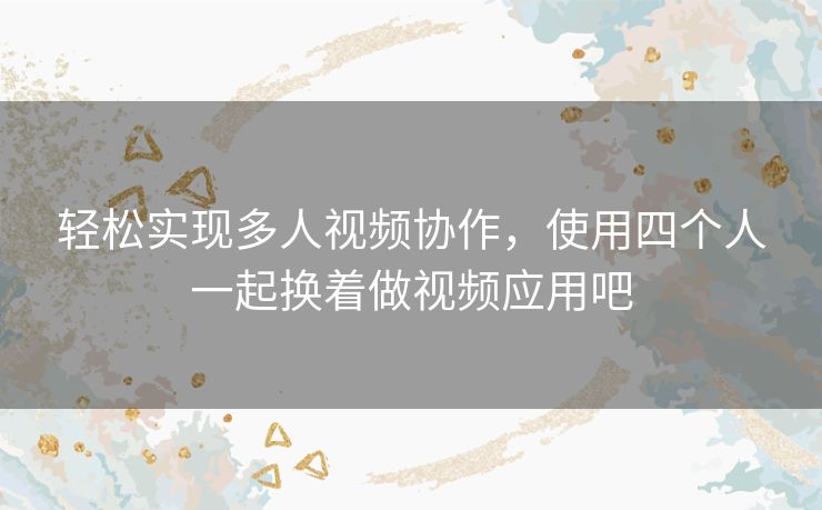 轻松实现多人视频协作，使用四个人一起换着做视频应用吧