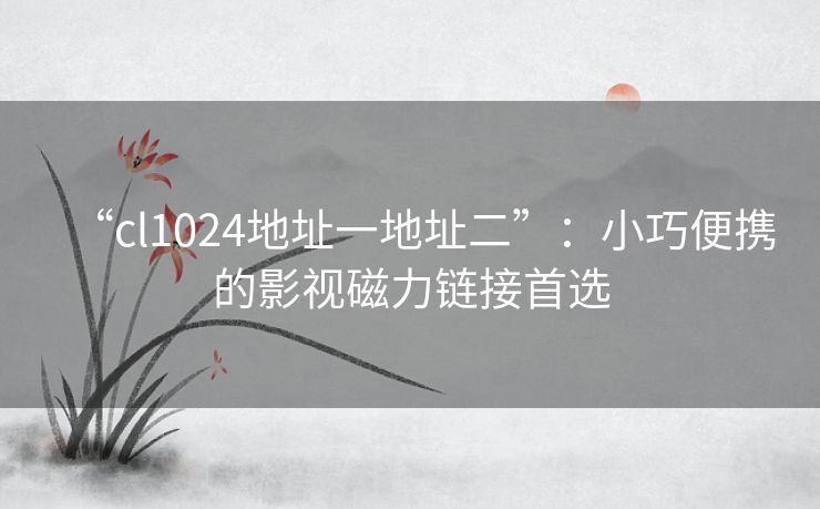 “cl1024地址一地址二”：小巧便携的影视磁力链接首选
