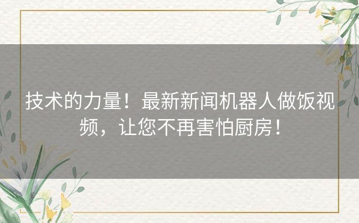 技术的力量！最新新闻机器人做饭视频，让您不再害怕厨房！