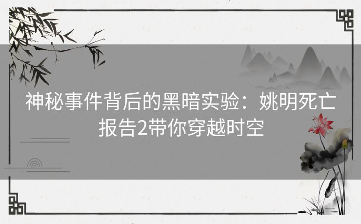神秘事件背后的黑暗实验：姚明死亡报告2带你穿越时空