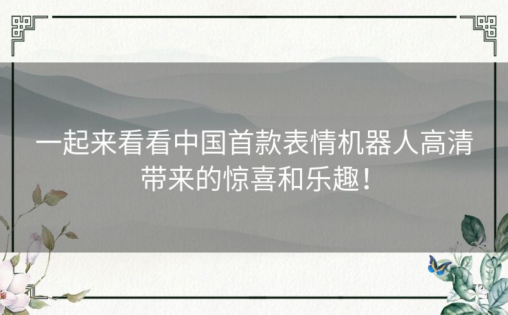 一起来看看中国首款表情机器人高清带来的惊喜和乐趣！