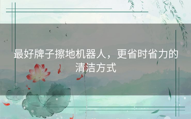 最好牌子擦地机器人，更省时省力的清洁方式