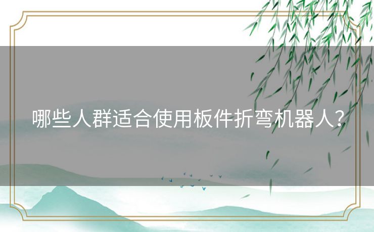 哪些人群适合使用板件折弯机器人？
