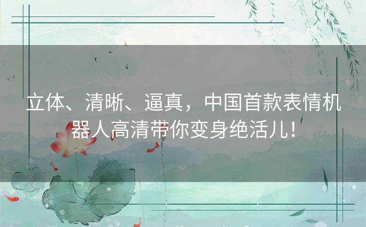 立体、清晰、逼真，中国首款表情机器人高清带你变身绝活儿！