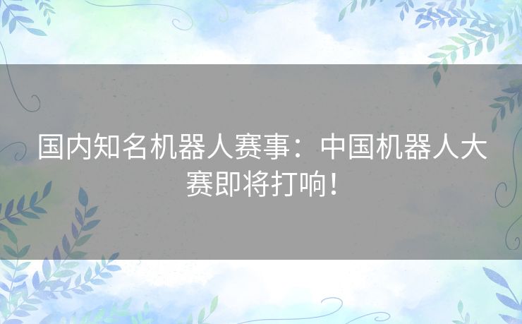 国内知名机器人赛事：中国机器人大赛即将打响！