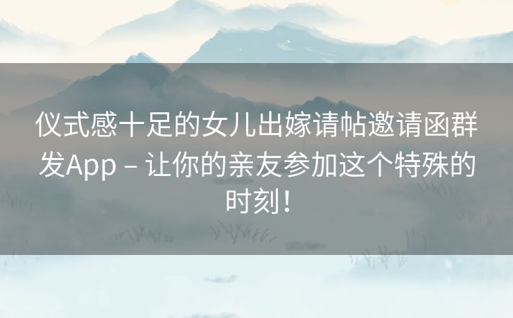 仪式感十足的女儿出嫁请帖邀请函群发App – 让你的亲友参加这个特殊的时刻！