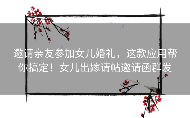 邀请亲友参加女儿婚礼，这款应用帮你搞定！女儿出嫁请帖邀请函群发