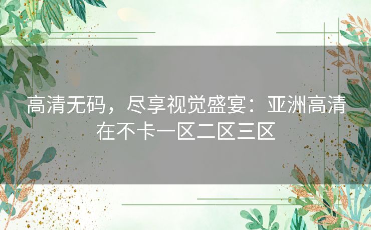 高清无码，尽享视觉盛宴：亚洲高清在不卡一区二区三区
