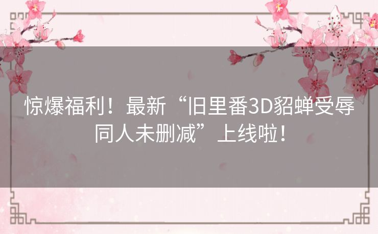 惊爆福利！最新“旧里番3D貂蝉受辱同人未删减”上线啦！