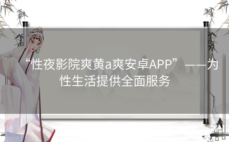 “性夜影院爽黄a爽安卓APP”——为性生活提供全面服务
