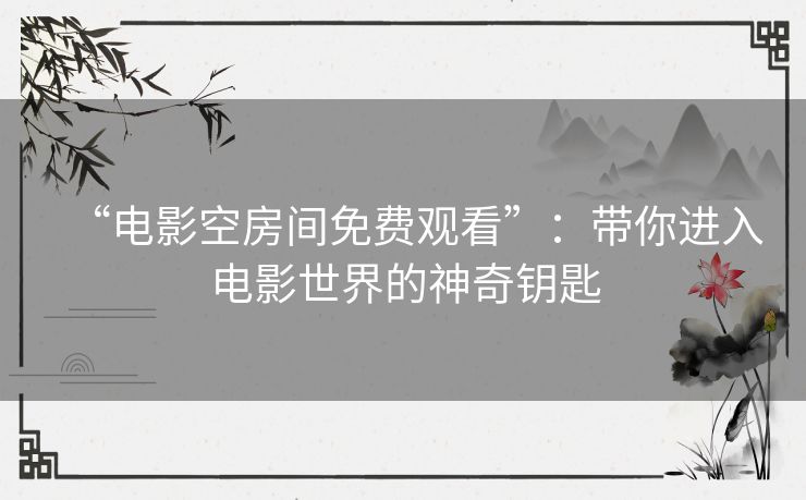 “电影空房间免费观看”：带你进入电影世界的神奇钥匙